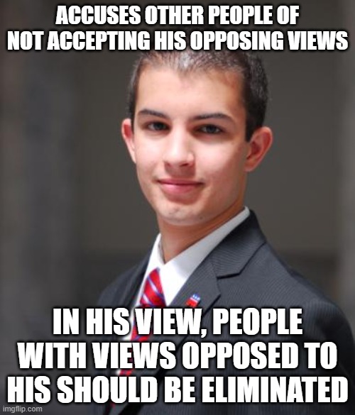 Be Tolerant Of People, But Not Of Views That Are Intolerant Of People | ACCUSES OTHER PEOPLE OF NOT ACCEPTING HIS OPPOSING VIEWS; IN HIS VIEW, PEOPLE WITH VIEWS OPPOSED TO HIS SHOULD BE ELIMINATED | image tagged in college conservative,tolerance,intolerance,opposites,acceptance,tolerance paradox | made w/ Imgflip meme maker