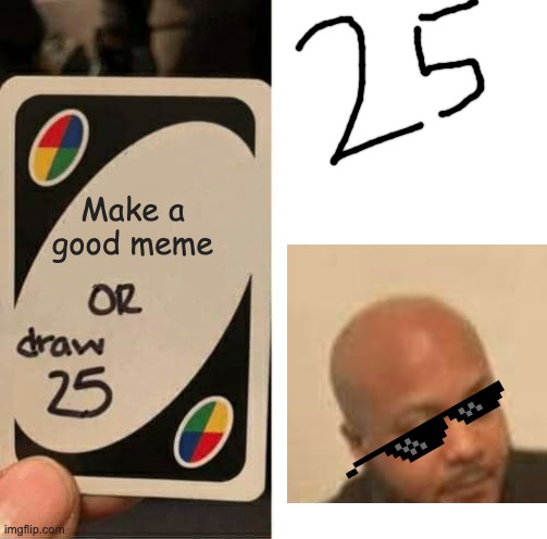 Draw 25 | Make a good meme | image tagged in memes,uno draw 25 cards | made w/ Imgflip meme maker