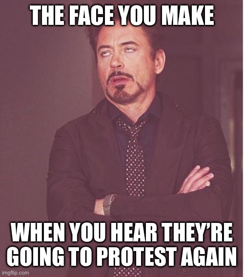 Face You Make Robert Downey Jr Meme | THE FACE YOU MAKE; WHEN YOU HEAR THEY’RE GOING TO PROTEST AGAIN | image tagged in memes,face you make robert downey jr | made w/ Imgflip meme maker