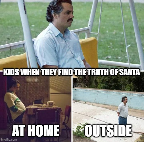 Sad Pablo Escobar | KIDS WHEN THEY FIND THE TRUTH OF SANTA; AT HOME; OUTSIDE | image tagged in memes,sad pablo escobar | made w/ Imgflip meme maker