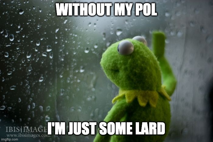 kermit window | WITHOUT MY POL I'M JUST SOME LARD | image tagged in kermit window | made w/ Imgflip meme maker