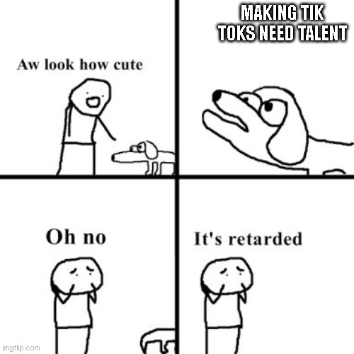 Its retarted | MAKING TIK TOKS NEED TALENT | image tagged in oh no its retarted | made w/ Imgflip meme maker