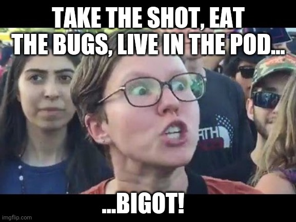 Angry sjw | TAKE THE SHOT, EAT THE BUGS, LIVE IN THE POD... ...BIGOT! | image tagged in angry sjw | made w/ Imgflip meme maker