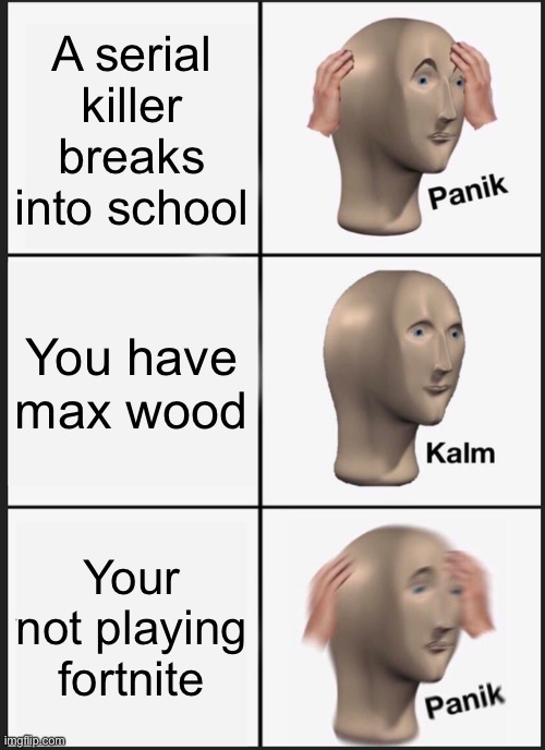 Panik kalm panik | A serial killer breaks into school; You have max wood; Your not playing fortnite | image tagged in memes,panik kalm panik | made w/ Imgflip meme maker