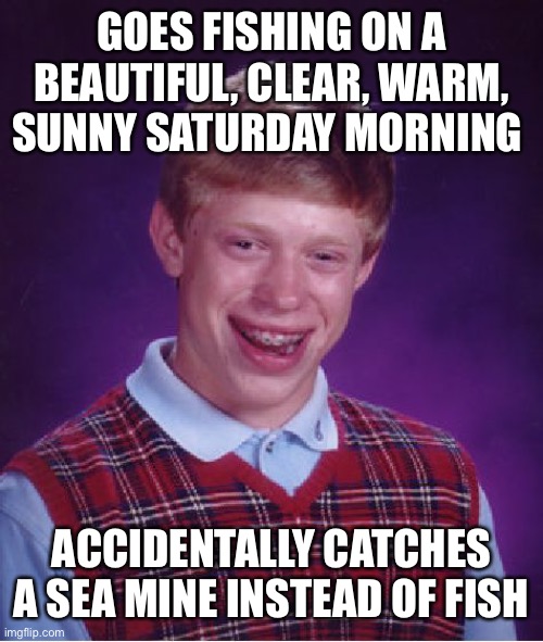 KA-BOOM!! | GOES FISHING ON A BEAUTIFUL, CLEAR, WARM, SUNNY SATURDAY MORNING; ACCIDENTALLY CATCHES A SEA MINE INSTEAD OF FISH | image tagged in memes,bad luck brian | made w/ Imgflip meme maker