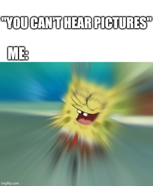 Ahh, my brain | "YOU CAN'T HEAR PICTURES"; ME: | image tagged in spongebob laughing | made w/ Imgflip meme maker