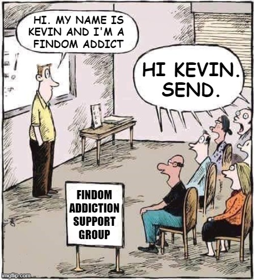 Findom Addict Support Group | HI. MY NAME IS
KEVIN AND I'M A 
FINDOM ADDICT; HI KEVIN.
SEND. FINDOM
ADDICTION
SUPPORT
GROUP | image tagged in support group,memes | made w/ Imgflip meme maker