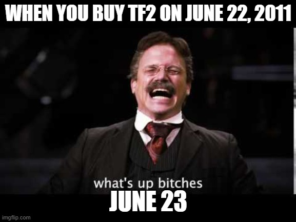 What's up bitches | WHEN YOU BUY TF2 ON JUNE 22, 2011; JUNE 23 | image tagged in what's up bitches | made w/ Imgflip meme maker