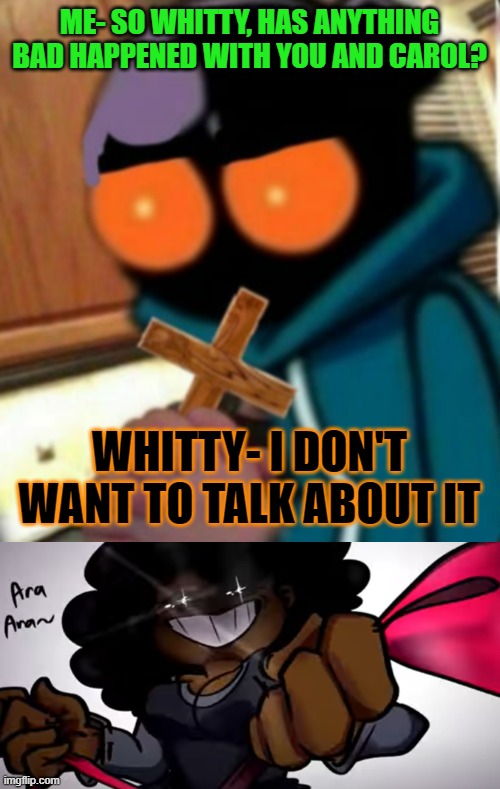 Whitty had an Incident with Carol | ME- SO WHITTY, HAS ANYTHING BAD HAPPENED WITH YOU AND CAROL? WHITTY- I DON'T WANT TO TALK ABOUT IT | image tagged in whitty with a holy cross | made w/ Imgflip meme maker