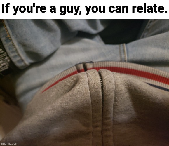 For real, am I the only one? | If you're a guy, you can relate. | image tagged in memes,fun | made w/ Imgflip meme maker