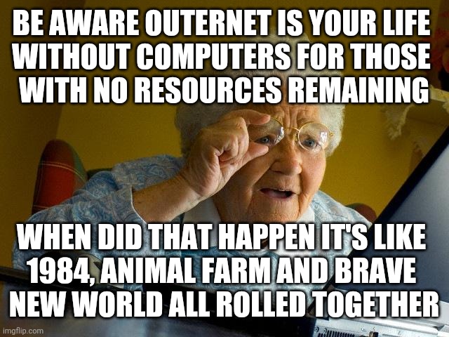 Cannot help myself. He's another. | BE AWARE OUTERNET IS YOUR LIFE 
WITHOUT COMPUTERS FOR THOSE 
WITH NO RESOURCES REMAINING; WHEN DID THAT HAPPEN IT'S LIKE 
1984, ANIMAL FARM AND BRAVE 
NEW WORLD ALL ROLLED TOGETHER | image tagged in memes,grandma finds the internet | made w/ Imgflip meme maker