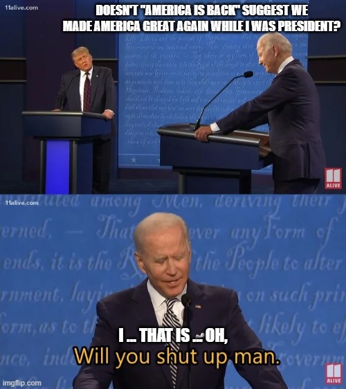 Biden - Will you shut up man | DOESN'T "AMERICA IS BACK" SUGGEST WE MADE AMERICA GREAT AGAIN WHILE I WAS PRESIDENT? I ... THAT IS ... OH, | image tagged in biden - will you shut up man | made w/ Imgflip meme maker