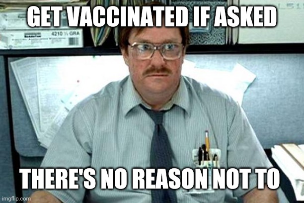 I Believe You Have My Stapler | GET VACCINATED IF ASKED THERE'S NO REASON NOT TO | image tagged in i believe you have my stapler | made w/ Imgflip meme maker