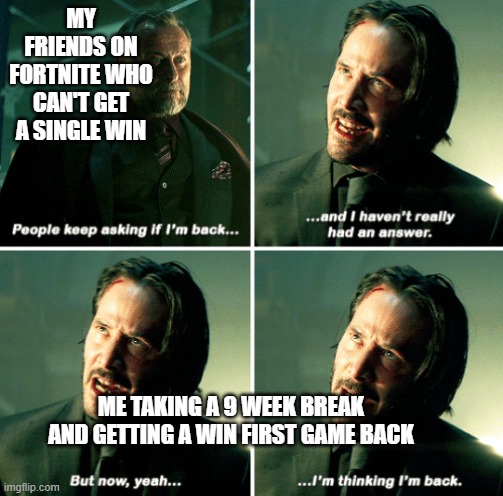 me after taking a nine week break | MY FRIENDS ON FORTNITE WHO CAN'T GET A SINGLE WIN; ME TAKING A 9 WEEK BREAK AND GETTING A WIN FIRST GAME BACK | image tagged in john wick i'm back | made w/ Imgflip meme maker