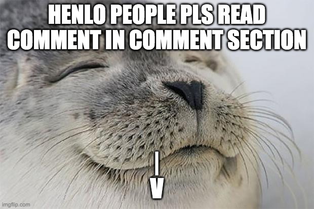 Satisfied Seal | HENLO PEOPLE PLS READ COMMENT IN COMMENT SECTION; |
V | image tagged in memes,satisfied seal | made w/ Imgflip meme maker