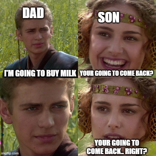 your going to come back... right? | DAD; SON; I'M GOING TO BUY MILK; YOUR GOING TO COME BACK? YOUR GOING TO COME BACK.. RIGHT? | image tagged in anakin padme 4 panel | made w/ Imgflip meme maker