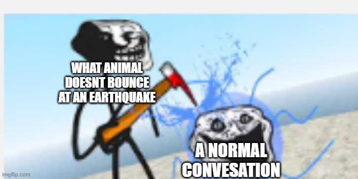 ka | WHAT ANIMAL DOESNT BOUNCE AT AN EARTHQUAKE; A NORMAL CONVESATION | image tagged in the first trollge incident stabs water corruption | made w/ Imgflip meme maker