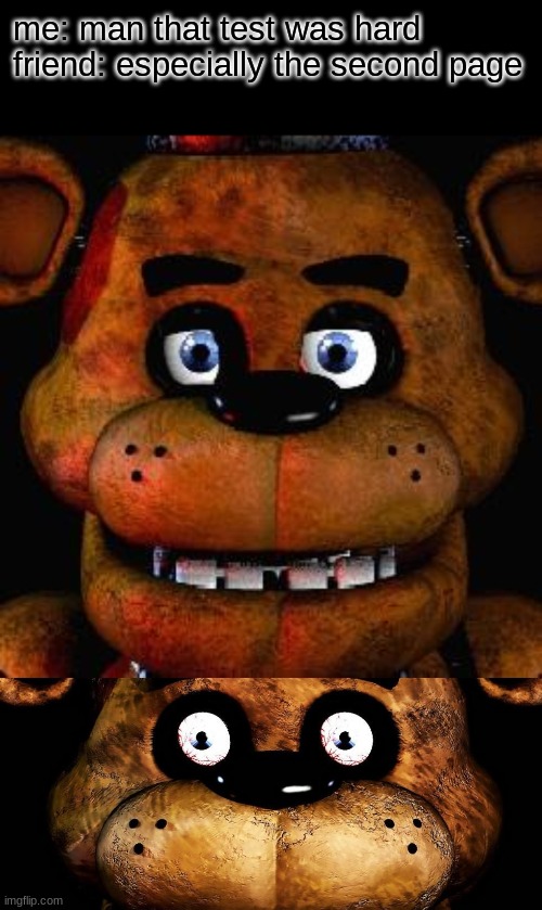 o h  n o | me: man that test was hard
friend: especially the second page | image tagged in five nights at freddys,fnaf,five nights at freddy's,oh no,ohnononono- | made w/ Imgflip meme maker