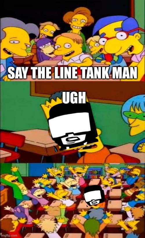 Eh ah oo a eh UGH! | SAY THE LINE TANK MAN; UGH | image tagged in say the line bart simpsons | made w/ Imgflip meme maker