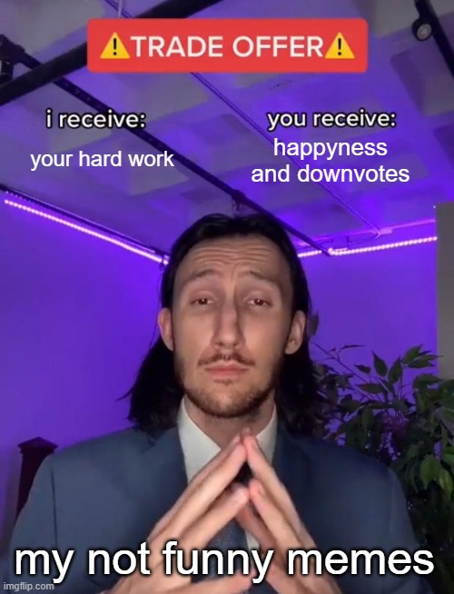 e | your hard work; happyness and downvotes; my not funny memes | image tagged in trade offer | made w/ Imgflip meme maker