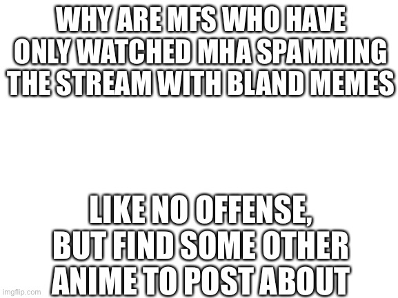 Like bruh | WHY ARE MFS WHO HAVE ONLY WATCHED MHA SPAMMING THE STREAM WITH BLAND MEMES; LIKE NO OFFENSE, BUT FIND SOME OTHER ANIME TO POST ABOUT | image tagged in blank white template,mha | made w/ Imgflip meme maker