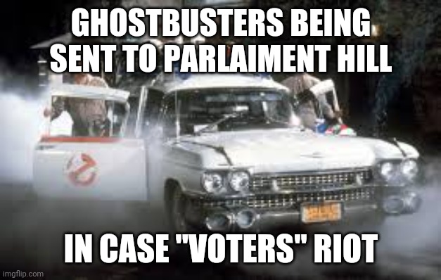 Ghostbusters and Ectomobile | GHOSTBUSTERS BEING SENT TO PARLAIMENT HILL; IN CASE "VOTERS" RIOT | image tagged in ghostbusters | made w/ Imgflip meme maker