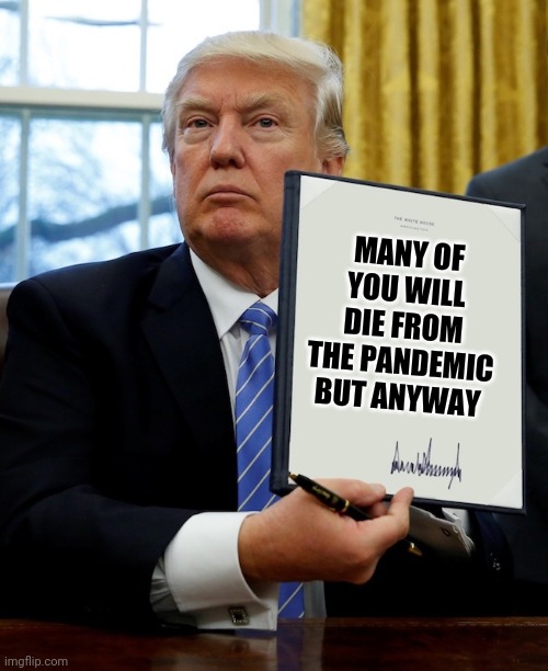 I know pandemics better than anyone. Trust me | MANY OF YOU WILL DIE FROM THE PANDEMIC BUT ANYWAY | image tagged in executive order | made w/ Imgflip meme maker