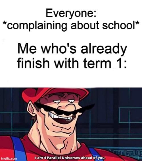 I am 4 Parallel Universes ahead of you | Everyone: *complaining about school*; Me who's already finish with term 1: | image tagged in i am 4 parallel universes ahead of you | made w/ Imgflip meme maker