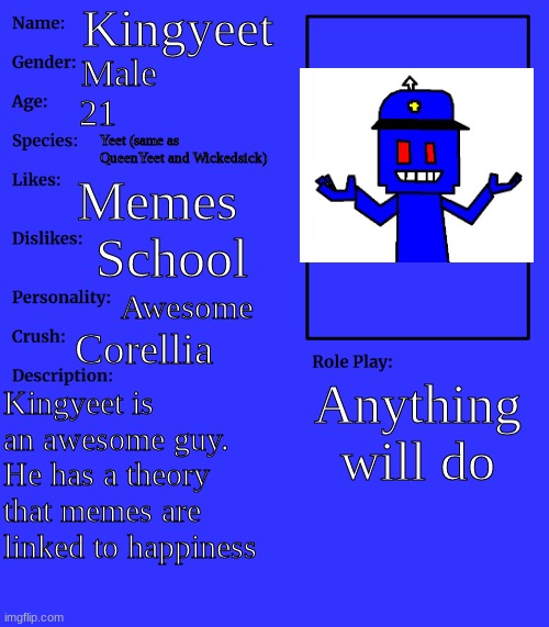 Kingyeet | Kingyeet; Male; 21; Yeet (same as QueenYeet and Wickedsick); Memes; School; Awesome; Corellia; Anything will do; Kingyeet is an awesome guy. He has a theory that memes are linked to happiness | image tagged in rp stream oc showcase | made w/ Imgflip meme maker