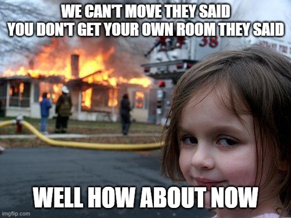 Disaster Girl | WE CAN'T MOVE THEY SAID
YOU DON'T GET YOUR OWN ROOM THEY SAID; WELL HOW ABOUT NOW | image tagged in memes,disaster girl | made w/ Imgflip meme maker