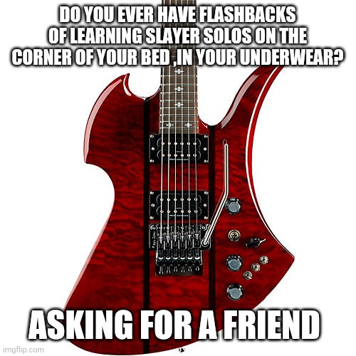 DO YOU EVER HAVE FLASHBACKS OF LEARNING SLAYER SOLOS ON THE CORNER OF YOUR BED ,IN YOUR UNDERWEAR? ASKING FOR A FRIEND | image tagged in funny memes | made w/ Imgflip meme maker