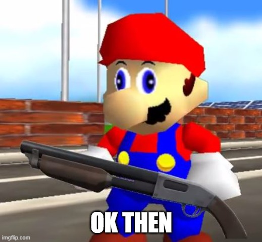 SMG4 Shotgun Mario | OK THEN | image tagged in smg4 shotgun mario | made w/ Imgflip meme maker