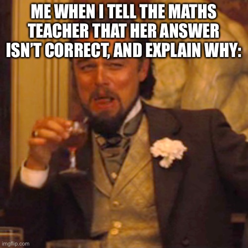 Smarter than the teacher B) | ME WHEN I TELL THE MATHS TEACHER THAT HER ANSWER ISN’T CORRECT, AND EXPLAIN WHY: | image tagged in memes,laughing leo,correction,smarter than the teacher | made w/ Imgflip meme maker