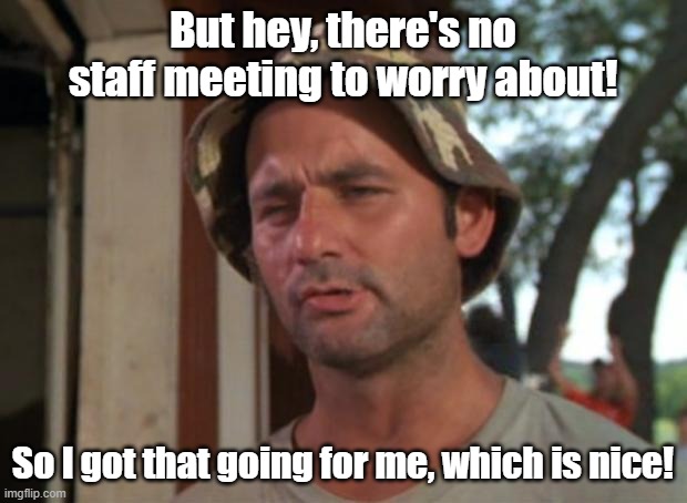 No staff meeting! |  But hey, there's no staff meeting to worry about! So I got that going for me, which is nice! | image tagged in memes,so i got that goin for me which is nice | made w/ Imgflip meme maker