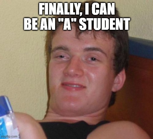 10 Guy Meme | FINALLY, I CAN BE AN "A" STUDENT | image tagged in memes,10 guy | made w/ Imgflip meme maker
