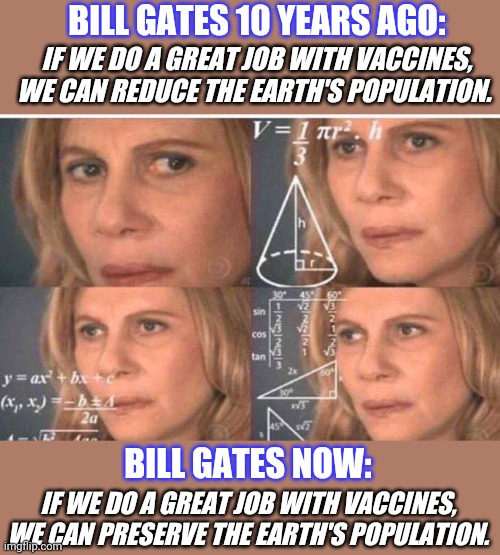 Math lady/Confused lady | BILL GATES 10 YEARS AGO:; IF WE DO A GREAT JOB WITH VACCINES, WE CAN REDUCE THE EARTH'S POPULATION. BILL GATES NOW:; IF WE DO A GREAT JOB WITH VACCINES, WE CAN PRESERVE THE EARTH'S POPULATION. | image tagged in math lady/confused lady | made w/ Imgflip meme maker