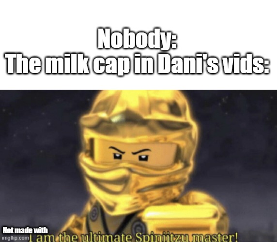 I am the ultimate spinjitzu master | Nobody:
The milk cap in Dani's vids:; Not made with | image tagged in i am the ultimate spinjitzu master | made w/ Imgflip meme maker