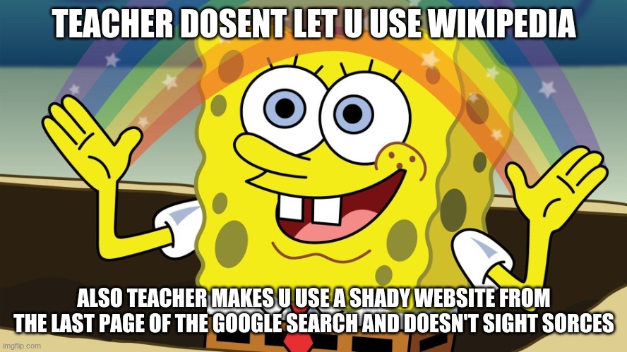 songebob | TEACHER DOSENT LET U USE WIKIPEDIA; ALSO TEACHER MAKES U USE A SHADY WEBSITE FROM THE LAST PAGE OF THE GOOGLE SEARCH AND DOESN'T SIGHT SORCES | image tagged in songebob | made w/ Imgflip meme maker