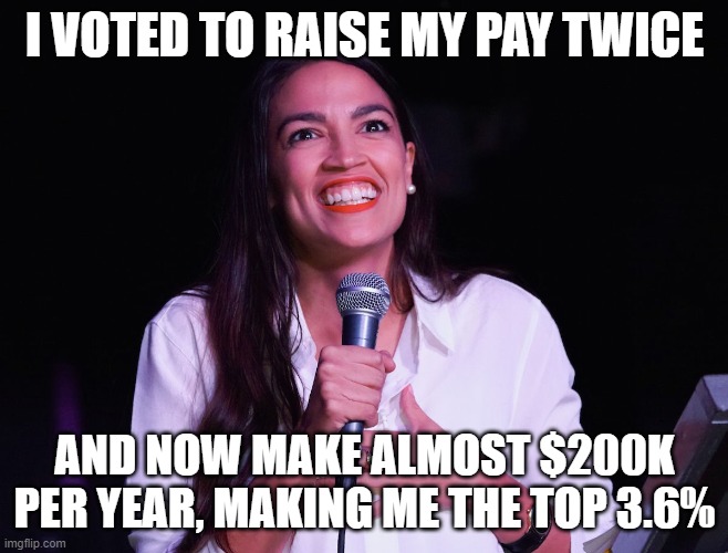 AOC Crazy | I VOTED TO RAISE MY PAY TWICE; AND NOW MAKE ALMOST $200K PER YEAR, MAKING ME THE TOP 3.6% | image tagged in aoc crazy | made w/ Imgflip meme maker