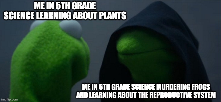 Evil Kermit | ME IN 5TH GRADE SCIENCE LEARNING ABOUT PLANTS; ME IN 6TH GRADE SCIENCE MURDERING FROGS AND LEARNING ABOUT THE REPRODUCTIVE SYSTEM | image tagged in memes,evil kermit | made w/ Imgflip meme maker