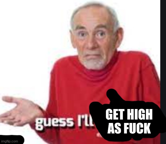 guess i'll die | GET HIGH AS FUCK | image tagged in guess i'll die | made w/ Imgflip meme maker