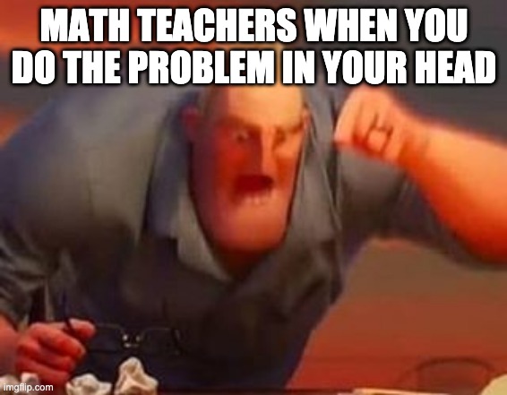 Mr incredible mad | MATH TEACHERS WHEN YOU DO THE PROBLEM IN YOUR HEAD | image tagged in mr incredible mad | made w/ Imgflip meme maker