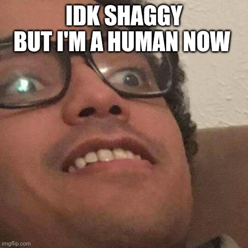 Surprised Scottbot | IDK SHAGGY BUT I'M A HUMAN NOW | image tagged in surprised scottbot | made w/ Imgflip meme maker