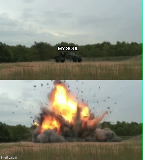 Exploding humvee | MY SOUL | image tagged in exploding humvee | made w/ Imgflip meme maker