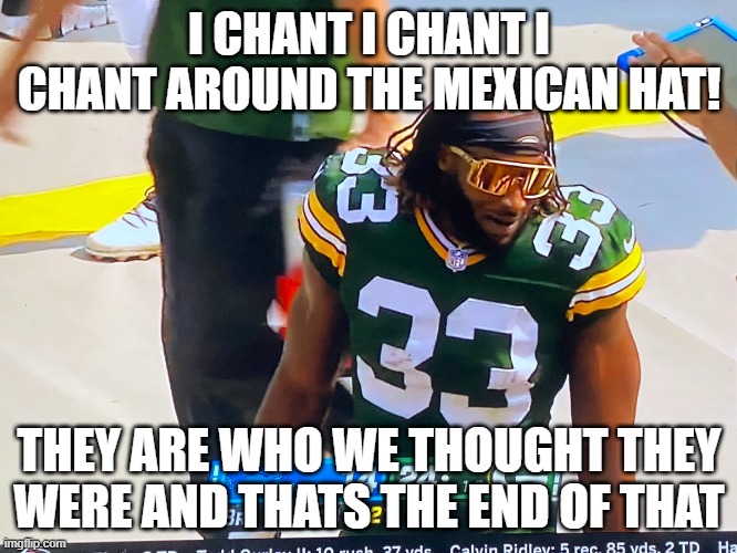Aaron Jones mexican hat |  I CHANT I CHANT I CHANT AROUND THE MEXICAN HAT! THEY ARE WHO WE THOUGHT THEY WERE AND THATS THE END OF THAT | image tagged in aaron jones,green bay packers,funny memes,fantasy football | made w/ Imgflip meme maker