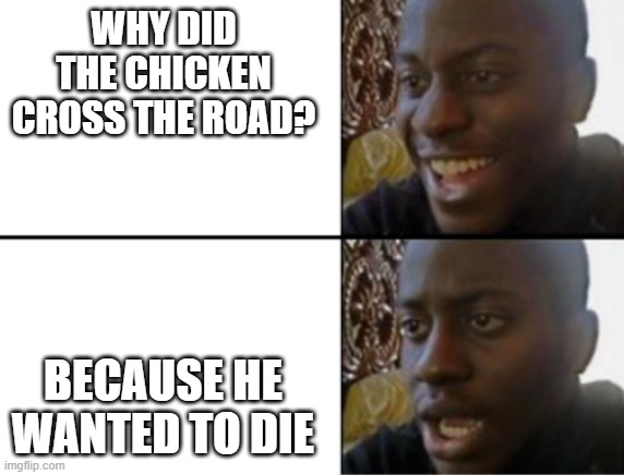 Oh yeah! Oh no... | WHY DID THE CHICKEN CROSS THE ROAD? BECAUSE HE WANTED TO DIE | image tagged in oh yeah oh no | made w/ Imgflip meme maker