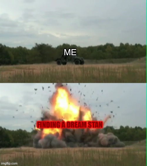 Exploding humvee | ME FINDING A DREAM STAN | image tagged in exploding humvee | made w/ Imgflip meme maker