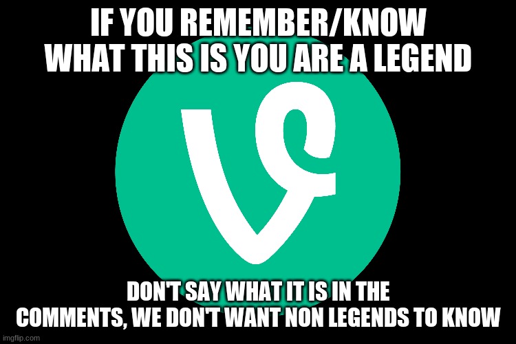 Who here is a fellow legend? | IF YOU REMEMBER/KNOW WHAT THIS IS YOU ARE A LEGEND; DON'T SAY WHAT IT IS IN THE COMMENTS, WE DON'T WANT NON LEGENDS TO KNOW | made w/ Imgflip meme maker