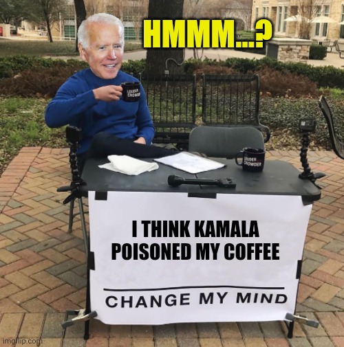 Change my mind Biden | HMMM...? I THINK KAMALA POISONED MY COFFEE | image tagged in change my mind biden | made w/ Imgflip meme maker