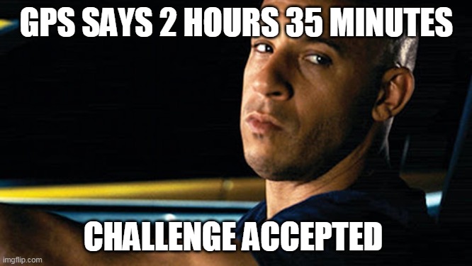 GPS SAYS 2 HOURS 35 MINUTES; CHALLENGE ACCEPTED | made w/ Imgflip meme maker